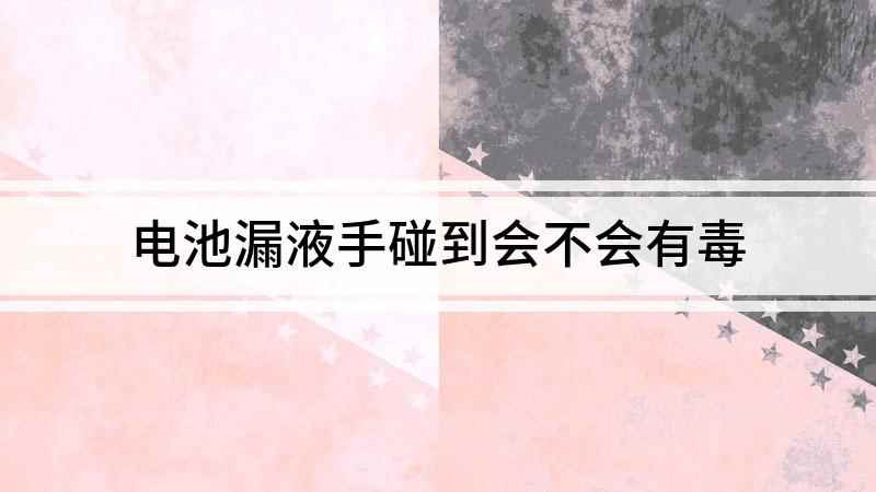 电池漏液手碰到会不会有毒(手上沾了电池漏液,最好立刻用碱性水清洗)