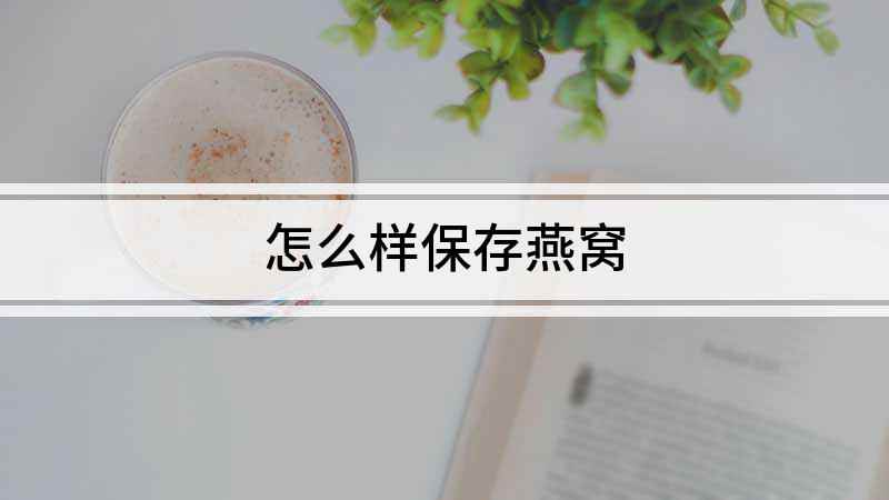 怎么样保存燕窝(燕窝如何保存,众所周知燕窝因其营养价值丰富)