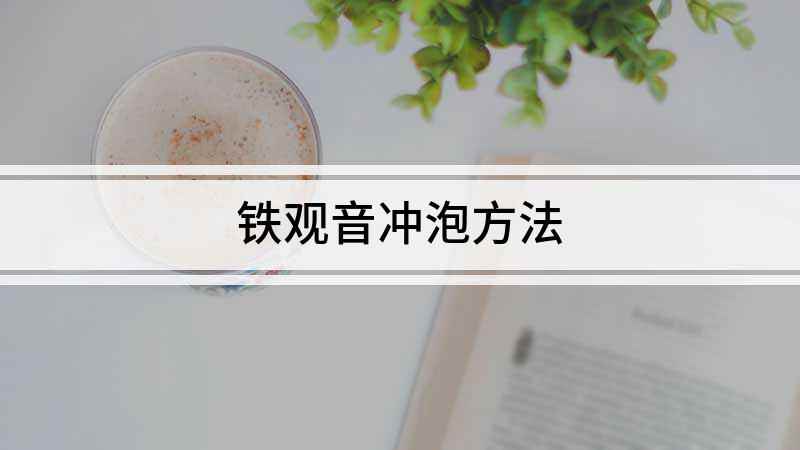 铁观音冲泡方法(喝茶比较讲究的人来说,泡任何茶之前都要进行温杯,所谓温杯就是)