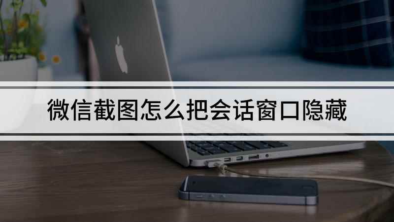 微信截图怎么把会话窗口隐藏(本视频演示机型:组装台式机,适用系统:Windows 10)