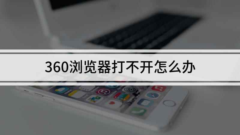 360浏览器打不开怎么办(360浏览器打不开网页怎么办)