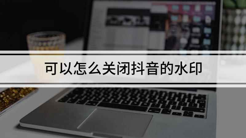 可以怎么关闭抖音的水印(华为mate30如何关闭抖音水印)