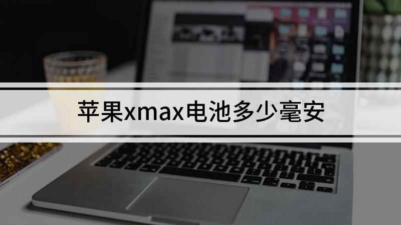 苹果xmax电池多少毫安(iPhoneXsMax电池容量)