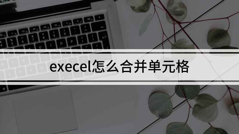 execel怎么合并单元格(excel怎么合并单元格)
