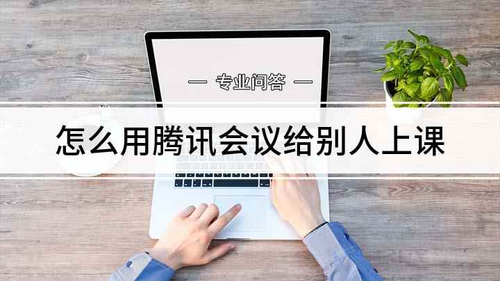 怎么用腾讯会议给别人上课(如何使用腾讯课堂给学生上课)