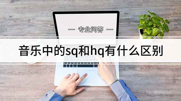 音乐中的sq和hq有什么区别(HQ和SQ音乐的区别)