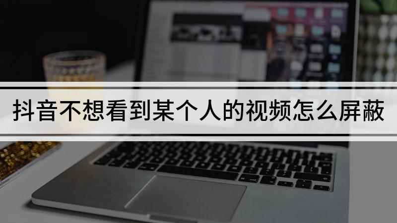 抖音不想看到某个人的视频怎么屏蔽(抖音怎么屏蔽不想看的视频)