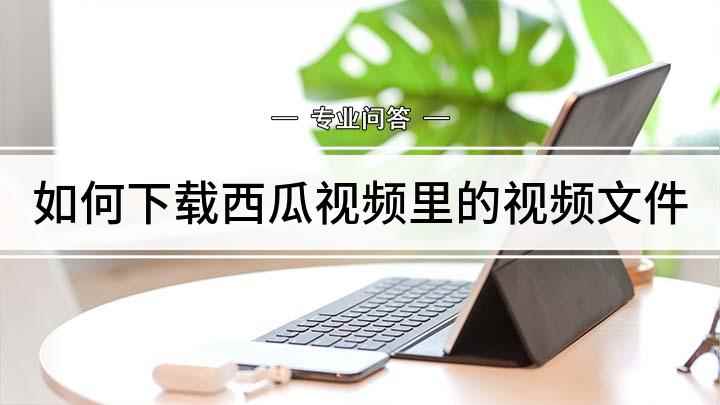 如何下载西瓜视频里的视频文件(西瓜视频怎么下载 视频下载方法介绍)