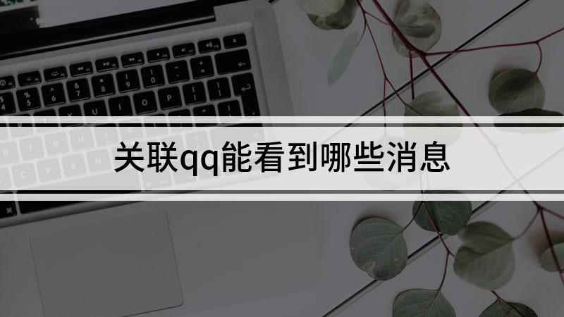 关联qq能看到哪些消息(QQ关联可以看见什么,又该怎样进行关联)