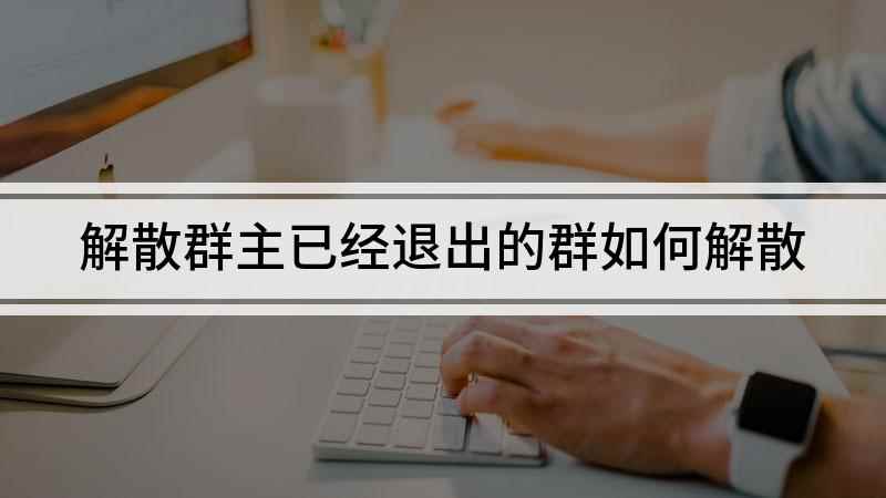解散群主已经退出的群如何解散(群主退出群聊群不会解散,群主会被转让)