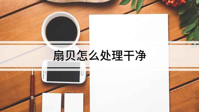 扇贝怎么处理干净(扇贝肉怎么处理干净)