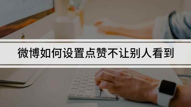 微博如何设置点赞不让别人看到(微博点赞怎么不让别人看到)
