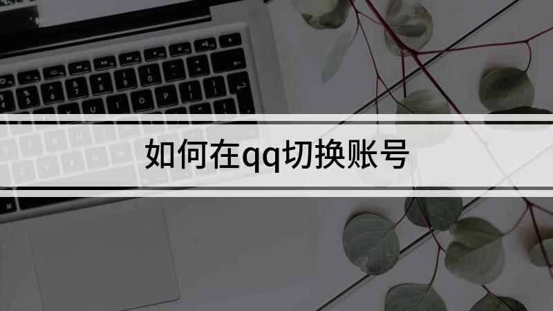 如何在qq切换账号(QQ切换帐号要如何操作)