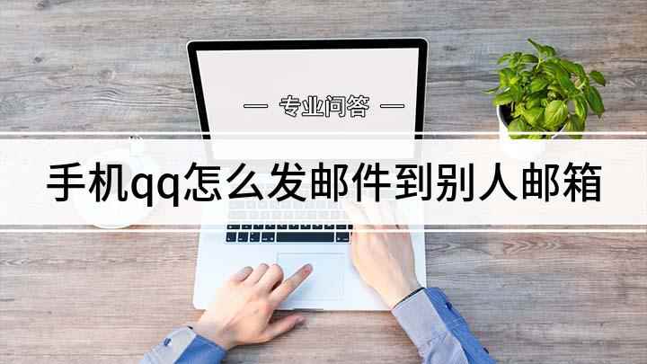手机qq怎么发邮件到别人邮箱(QQ邮箱的使用方法和注意事项)