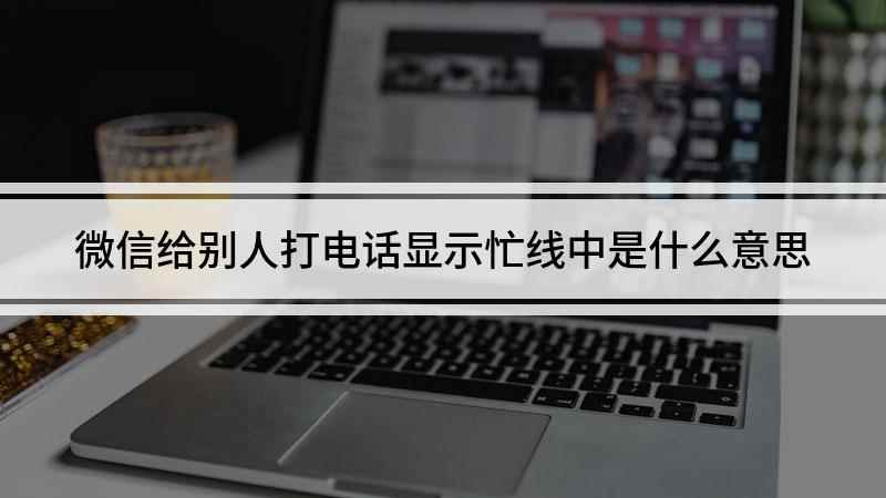 微信给别人打电话显示忙线中(微信忙线中是什么意思)