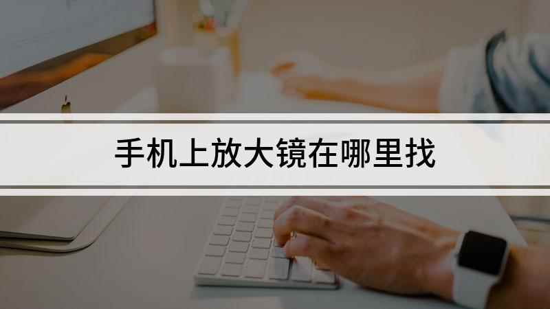 手机上放大镜在哪里找(华为mate30放大镜功能)