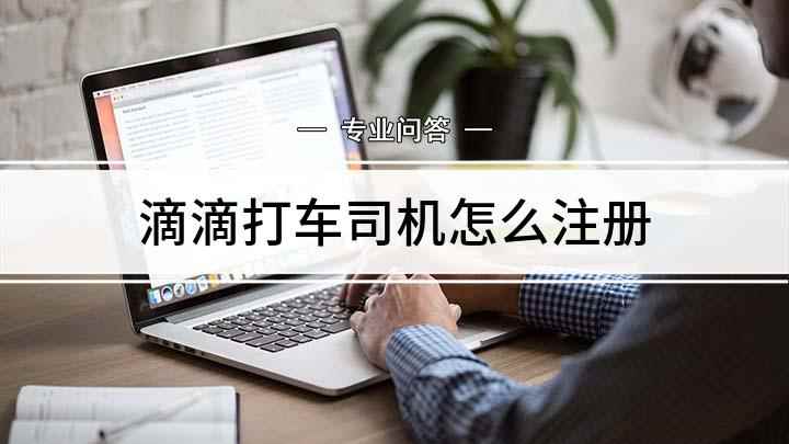 滴滴打车司机怎么注册(滴滴出行怎么成为一名网约车司机)