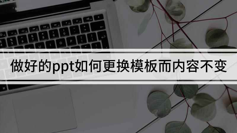 做好的ppt如何更换模板而内容不变(ppt更换模板不换内容的方法)