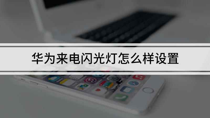 华为来电闪光灯怎么样设置(华为手机来电闪光灯怎么设置)