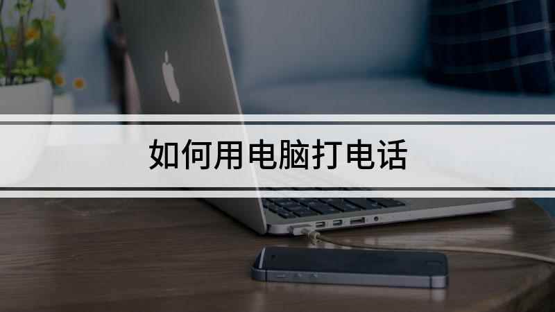 如何用电脑打电话(如何使用电脑拨打电话)