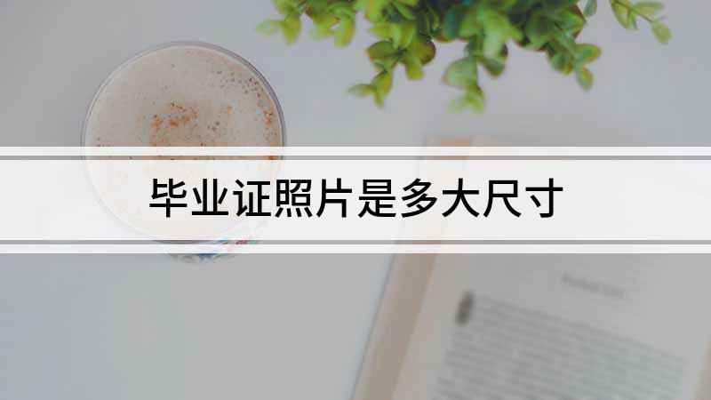 毕业证照片是多大尺寸(大学毕业证照片多大尺寸)