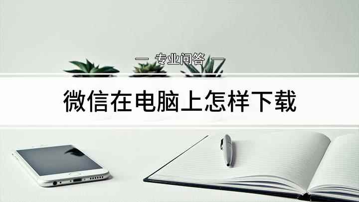 微信在电脑上怎样下载(360浏览器,微信电脑版下载)