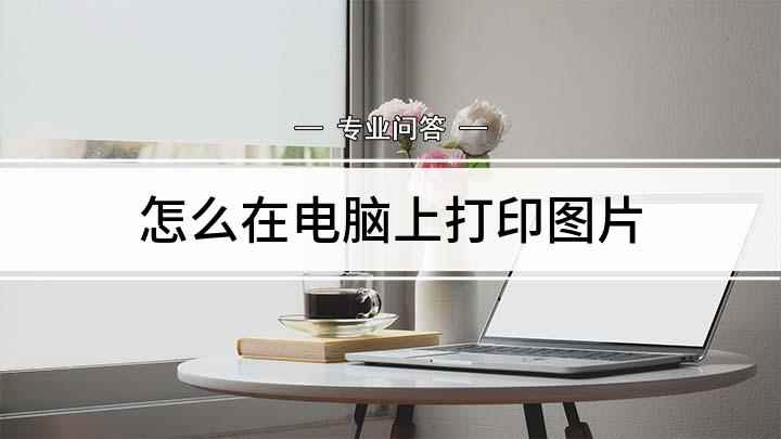 怎么在电脑上打印图片(电脑怎么打印图片,电脑打印方法)