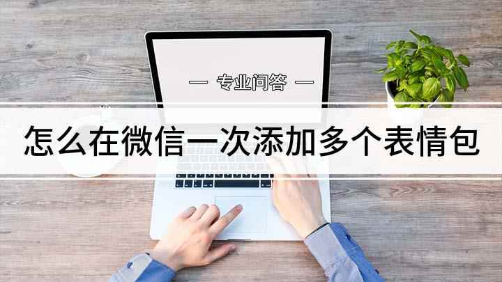 怎么在微信一次添加多个表情包(微信表情包怎么添加)