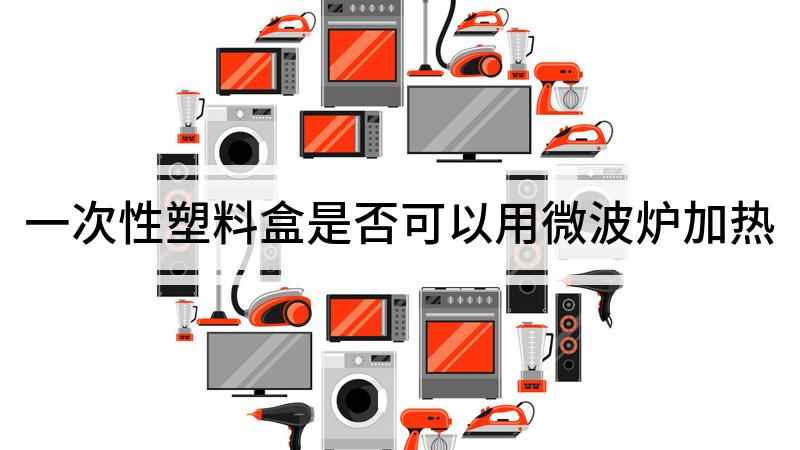 一次性塑料盒是否可以用微波炉加热(一次性塑料盒可以用微波炉加热么)