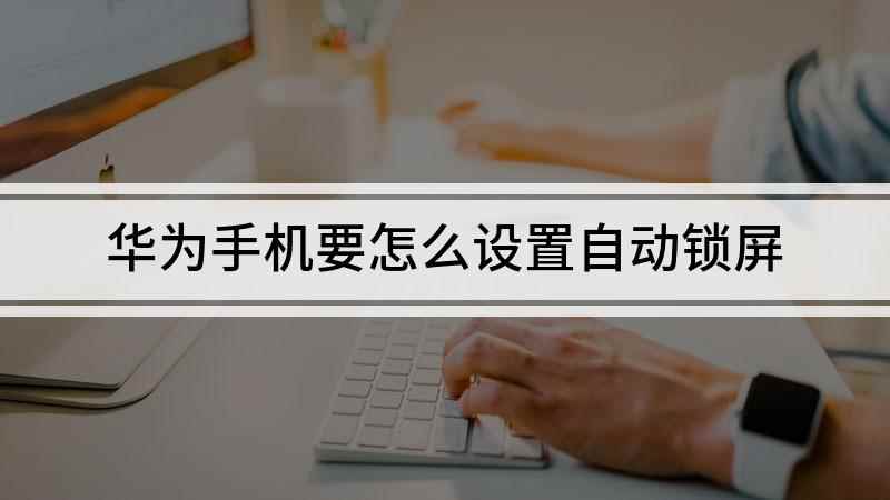 华为手机要怎么设置自动锁屏(华为手机自动锁屏怎么设置)