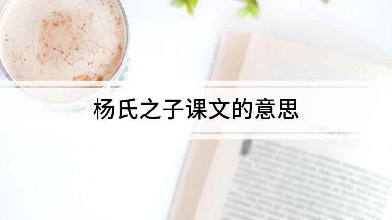 杨氏之子课文的意思(南北朝刘义庆梁国杨氏子九岁,甚聪惠,孔君平其父,父不在,乃呼)
