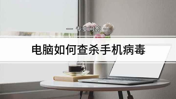 电脑如何查杀手机病毒(怎么解决电脑中病毒的情况)