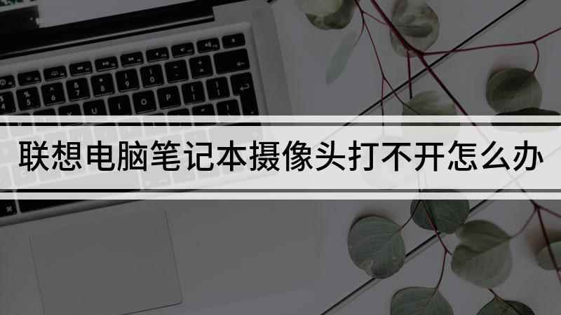 联想电脑笔记本摄像头打不开怎么办(解决电脑摄像头打不开的问题)