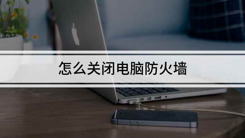 怎么关闭电脑防火墙(电脑防火墙在哪里设置)