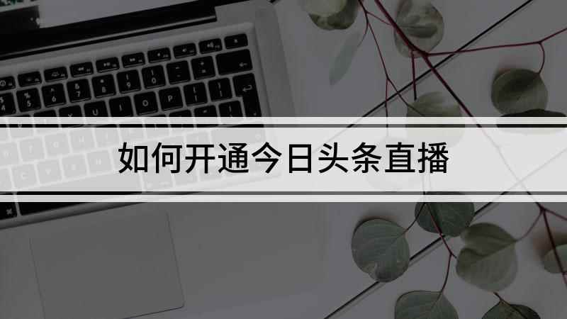 如何开通今日头条直播(今日头条8.0)