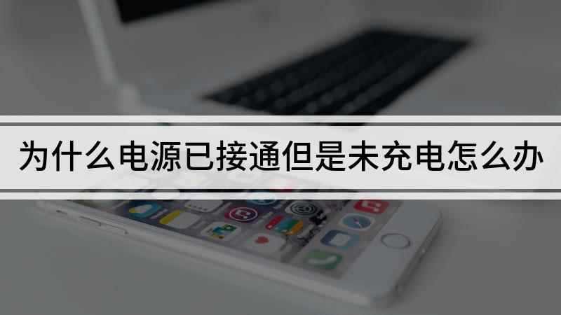 为什么电源已接通但是未充电怎么办(电脑已经连接电源但未充电的原因)