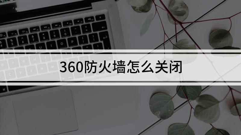 360防火墙怎么关闭(如何关闭360家庭防火墙)