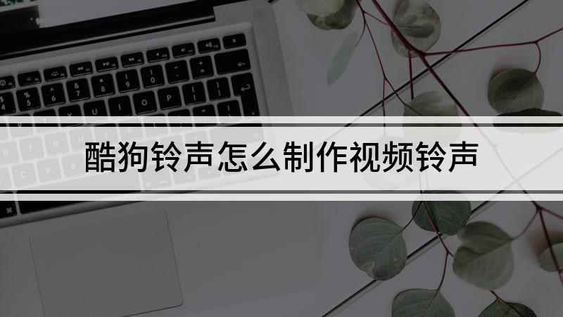 酷狗铃声怎么制作视频铃声(酷狗铃声怎么设置来电视频)