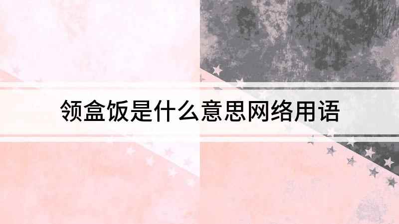 领盒饭是什么意思网络用语(领盒饭是什么意思)