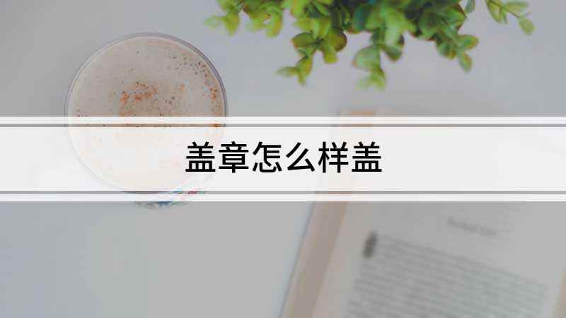 盖章怎么样盖(盖章怎么盖,盖章看起来简单)