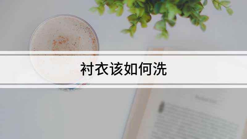 衬衣该如何洗(衬衣怎么洗,不同材料的衬衫,清洗的方法)