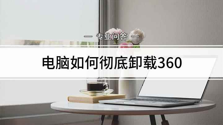 电脑如何彻底卸载360(怎么彻底删除360浏览器)