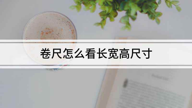卷尺怎么看长宽高尺寸(卷尺怎么看尺寸 )