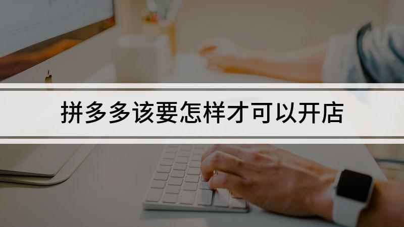 拼多多该要怎样才可以开店(拼多多上开店如何开店)