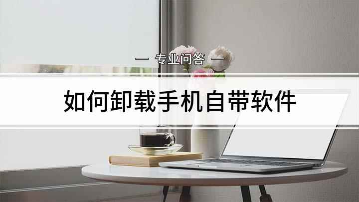 如何卸载手机自带软件(手机上自带软件怎么卸载)