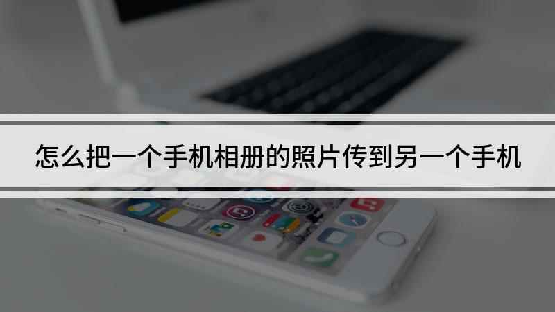 怎么把一个手机相册的照片传到另一个手机(照片传到另一个手机上怎么做)
