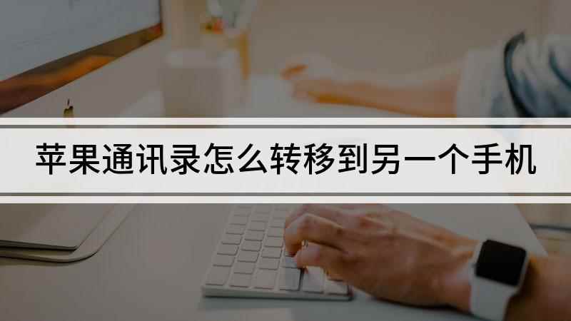 苹果通讯录怎么转移到另一个手机(iPhone 12,适用系统:iOS 14)