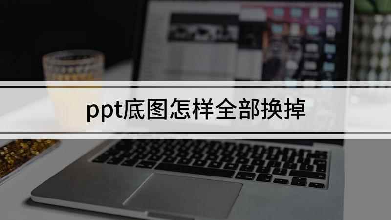 ppt底图怎样全部换掉(演示机型:Windows 10家庭中文版)