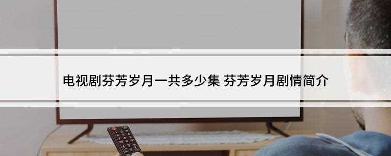 电视剧芬芳岁月一共多少集(《芬芳岁月》剧情简介)
