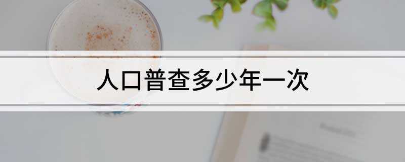 人口普查多少年一次(国务院决定于2020年11月1日零时开展第七次全国人口普查)